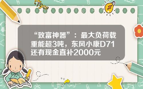 “致富神器”：最大负荷载重能超3吨，东风小康D71还有现金直补2000元