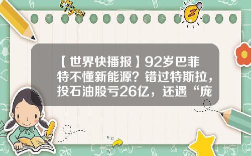 【世界快播报】92岁巴菲特不懂新能源？错过特斯拉，投石油股亏26亿，还遇“庞氏骗局”_1