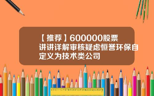 【推荐】600000股票讲讲详解审核疑虑恒誉环保自定义为技术类公司