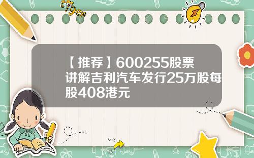 【推荐】600255股票讲解吉利汽车发行25万股每股408港元