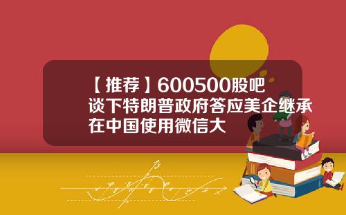 【推荐】600500股吧谈下特朗普政府答应美企继承在中国使用微信大