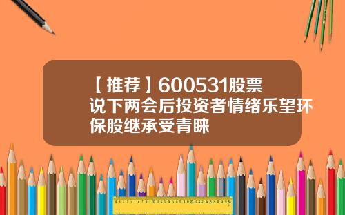 【推荐】600531股票说下两会后投资者情绪乐望环保股继承受青睐