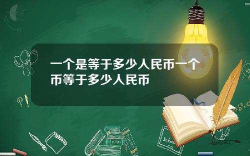 一个是等于多少人民币一个币等于多少人民币