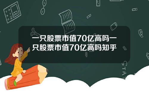 一只股票市值70亿高吗一只股票市值70亿高吗知乎