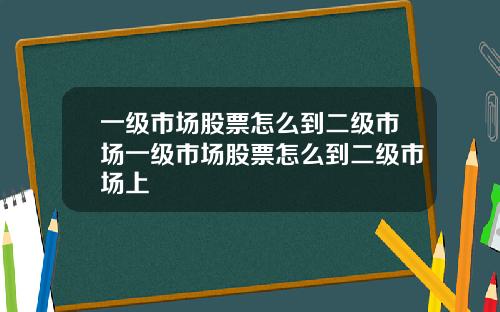 一级市场股票怎么到二级市场一级市场股票怎么到二级市场上