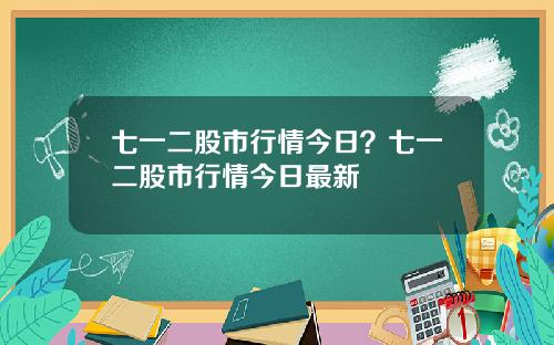 七一二股市行情今日？七一二股市行情今日最新