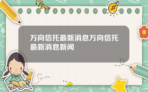 万向信托最新消息万向信托最新消息新闻