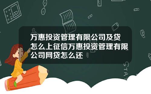 万惠投资管理有限公司及贷怎么上征信万惠投资管理有限公司网贷怎么还