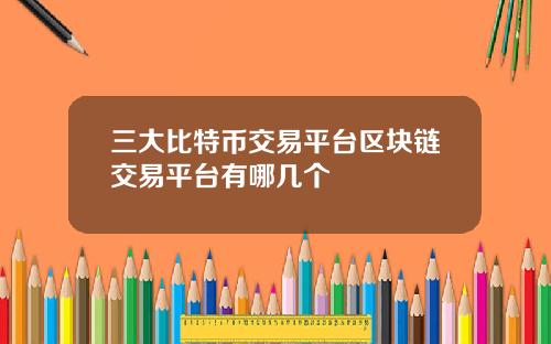 三大比特币交易平台区块链交易平台有哪几个