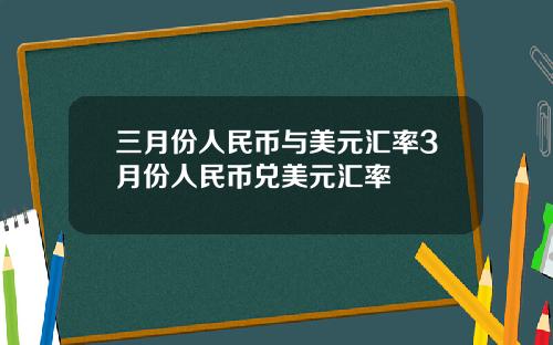 三月份人民币与美元汇率3月份人民币兑美元汇率