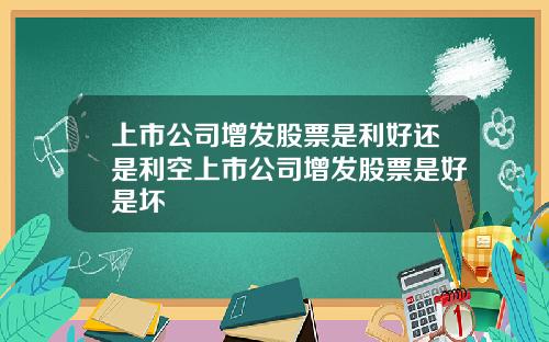 上市公司增发股票是利好还是利空上市公司增发股票是好是坏