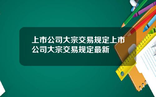 上市公司大宗交易规定上市公司大宗交易规定最新