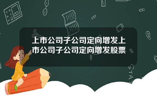 上市公司子公司定向增发上市公司子公司定向增发股票