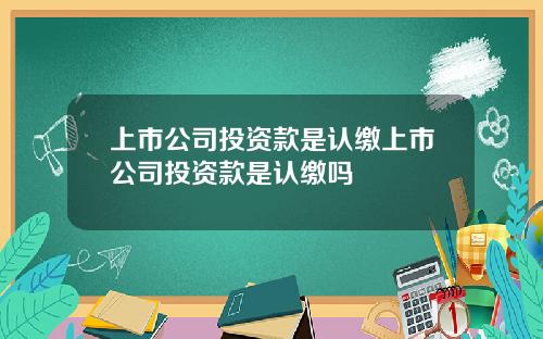 上市公司投资款是认缴上市公司投资款是认缴吗