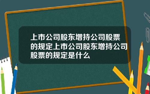 上市公司股东增持公司股票的规定上市公司股东增持公司股票的规定是什么