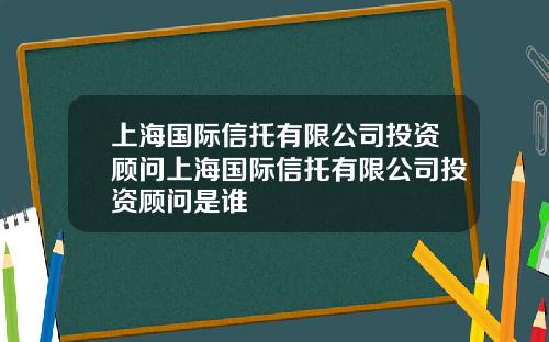 上海国际信托有限公司投资顾问上海国际信托有限公司投资顾问是谁