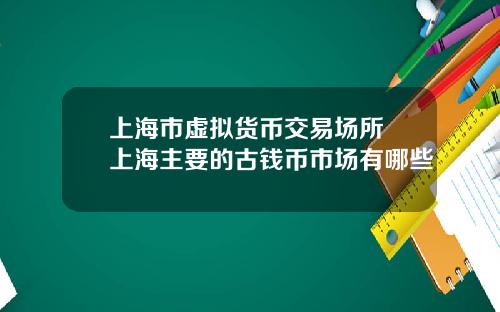 上海市虚拟货币交易场所 上海主要的古钱币市场有哪些