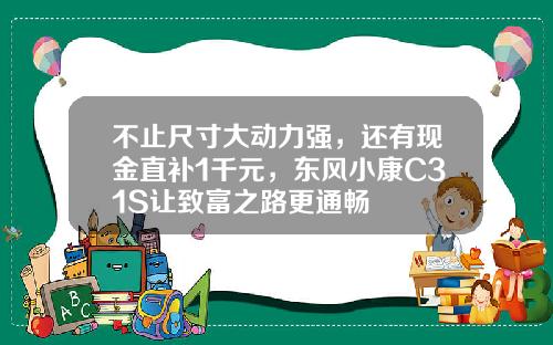 不止尺寸大动力强，还有现金直补1千元，东风小康C31S让致富之路更通畅