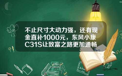 不止尺寸大动力强，还有现金直补1000元，东风小康C31S让致富之路更加通畅！