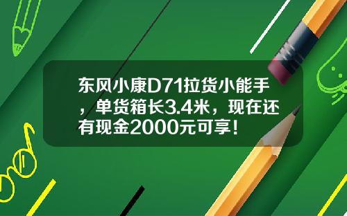 东风小康D71拉货小能手，单货箱长3.4米，现在还有现金2000元可享！