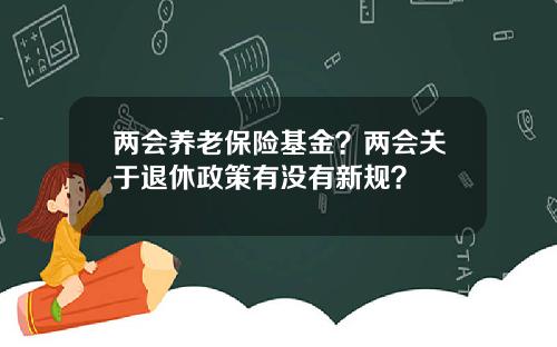 两会养老保险基金？两会关于退休政策有没有新规？