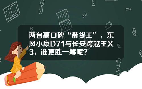 两台高口碑“带货王”，东风小康D71与长安跨越王X3，谁更胜一筹呢？