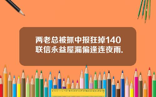 两老总被抓中报狂掉140联信永益屋漏偏逢连夜雨.