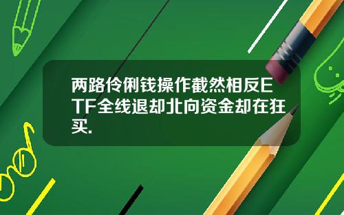 两路伶俐钱操作截然相反ETF全线退却北向资金却在狂买.