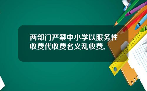 两部门严禁中小学以服务性收费代收费名义乱收费.