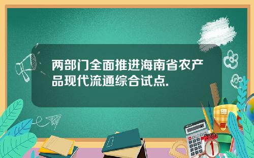 两部门全面推进海南省农产品现代流通综合试点.