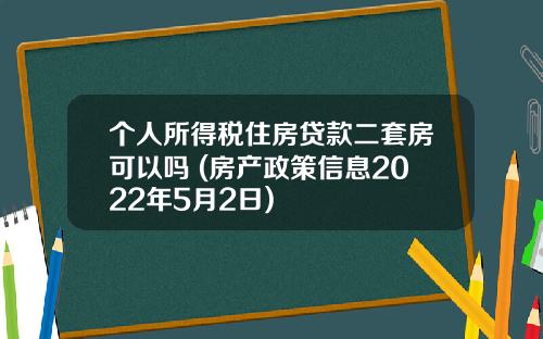 个人所得税住房贷款二套房可以吗 (房产政策信息2022年5月2日)