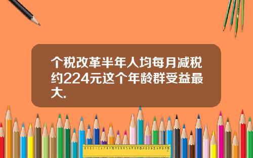 个税改革半年人均每月减税约224元这个年龄群受益最大.