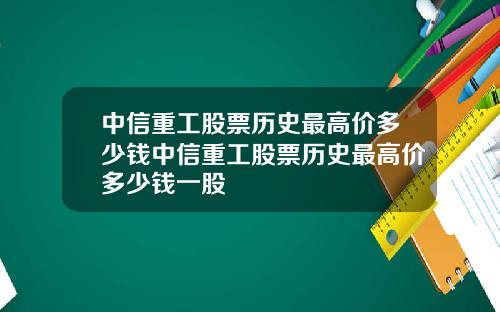 中信重工股票历史最高价多少钱中信重工股票历史最高价多少钱一股