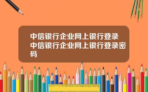 中信银行企业网上银行登录中信银行企业网上银行登录密码