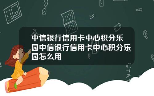 中信银行信用卡中心积分乐园中信银行信用卡中心积分乐园怎么用