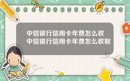 中信银行信用卡年费怎么收中信银行信用卡年费怎么收取