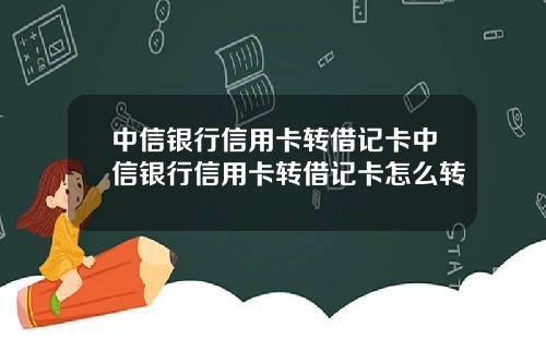 中信银行信用卡转借记卡中信银行信用卡转借记卡怎么转