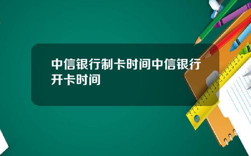 中信银行制卡时间中信银行开卡时间