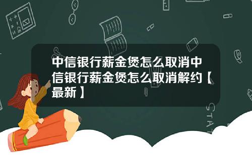 中信银行薪金煲怎么取消中信银行薪金煲怎么取消解约【最新】