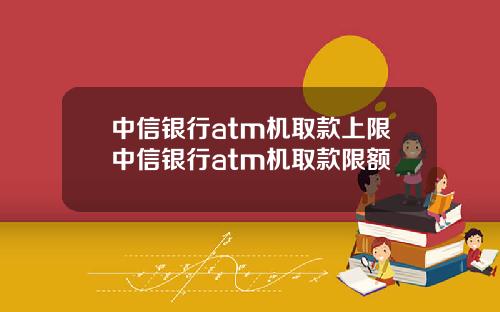 中信银行atm机取款上限中信银行atm机取款限额