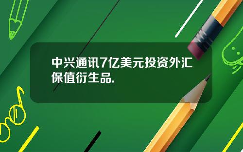 中兴通讯7亿美元投资外汇保值衍生品.