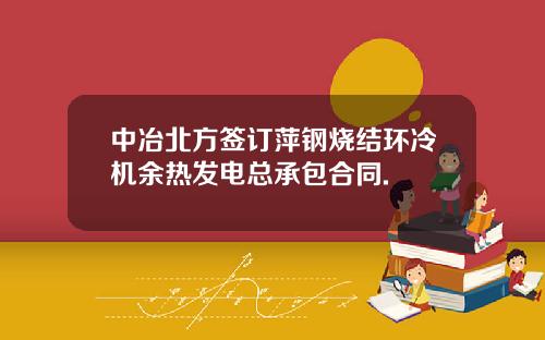 中冶北方签订萍钢烧结环冷机余热发电总承包合同.