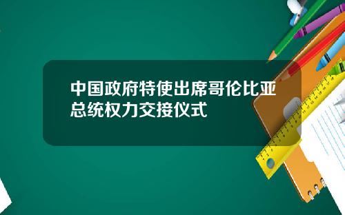 中国政府特使出席哥伦比亚总统权力交接仪式