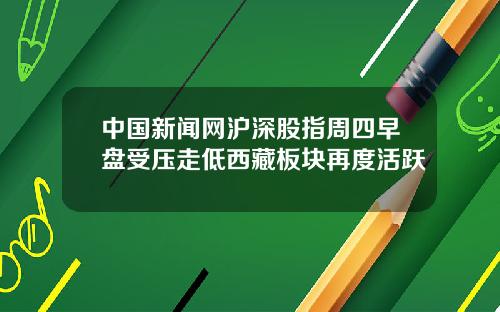 中国新闻网沪深股指周四早盘受压走低西藏板块再度活跃