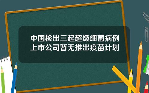 中国检出三起超级细菌病例上市公司暂无推出疫苗计划