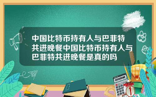 中国比特币持有人与巴菲特共进晚餐中国比特币持有人与巴菲特共进晚餐是真的吗