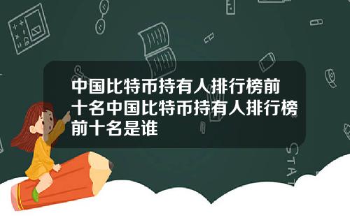 中国比特币持有人排行榜前十名中国比特币持有人排行榜前十名是谁