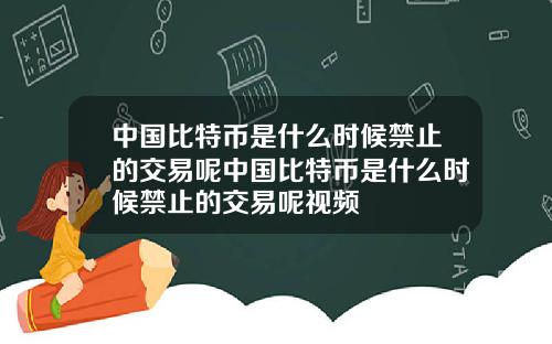 中国比特币是什么时候禁止的交易呢中国比特币是什么时候禁止的交易呢视频