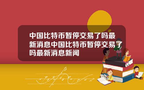 中国比特币暂停交易了吗最新消息中国比特币暂停交易了吗最新消息新闻