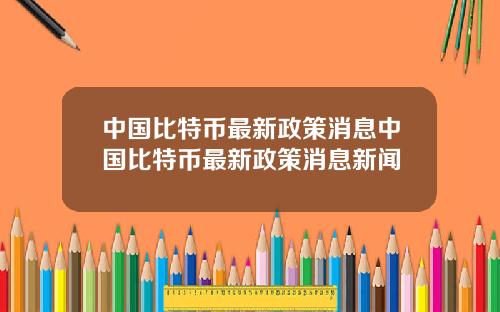 中国比特币最新政策消息中国比特币最新政策消息新闻